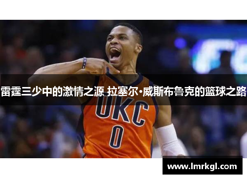 雷霆三少中的激情之源 拉塞尔·威斯布鲁克的篮球之路 雷霆三少中的激情之源 拉塞尔·威斯布鲁克的篮球之路