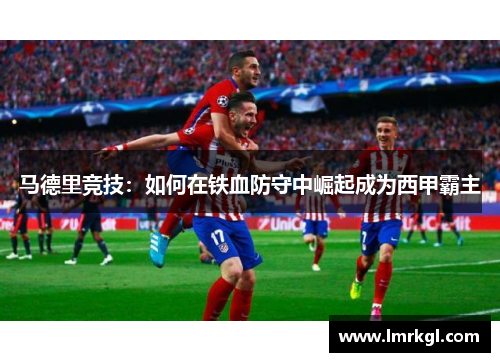 马德里竞技:如何在铁血防守中崛起成为西甲霸主 马德里竞技:如何在铁血防守中崛起成为西甲霸主
