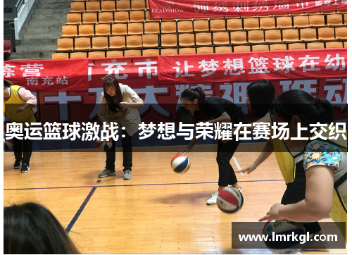 奥运篮球激战：梦想与荣耀在赛场上交织