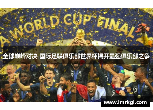 全球巅峰对决 国际足联俱乐部世界杯揭开最强俱乐部之争 全球巅峰对决 国际足联俱乐部世界杯揭开最强俱乐部之争