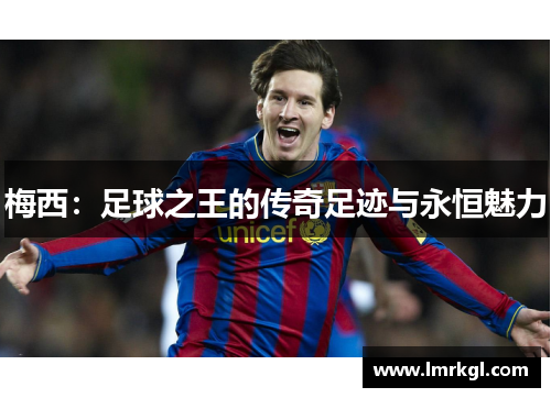 梅西:足球之王的传奇足迹与永恒魅力 梅西:足球之王的传奇足迹与永恒魅力