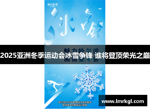 2025亚洲冬季运动会冰雪争锋 谁将登顶荣光之巅 2025亚洲冬季运动会冰雪争锋 谁将登顶荣光之巅