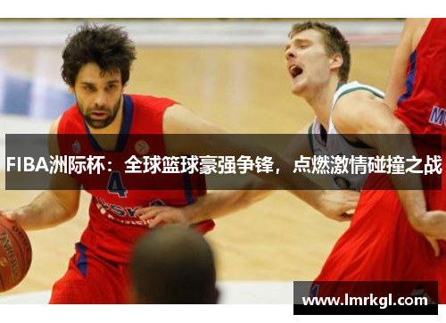 FIBA洲际杯：全球篮球豪强争锋，点燃激情碰撞之战