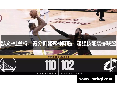 凯文·杜兰特:得分机器死神降临,超强技能震撼联盟 凯文·杜兰特:得分机器死神降临,超强技能震撼联盟