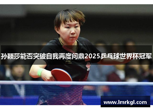 孙颖莎能否突破自我再度问鼎2025乒乓球世界杯冠军 孙颖莎能否突破自我再度问鼎2025乒乓球世界杯冠军