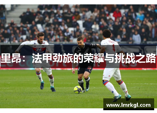 里昂:法甲劲旅的荣耀与挑战之路 里昂:法甲劲旅的荣耀与挑战之路