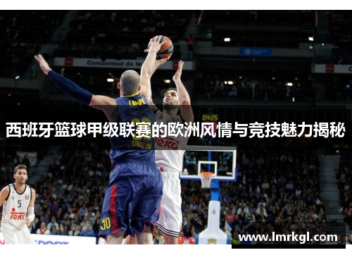 西班牙篮球甲级联赛的欧洲风情与竞技魅力揭秘 西班牙篮球甲级联赛的欧洲风情与竞技魅力揭秘