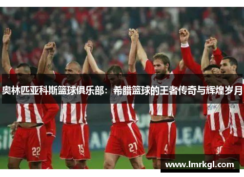 奥林匹亚科斯篮球俱乐部：希腊篮球的王者传奇与辉煌岁月