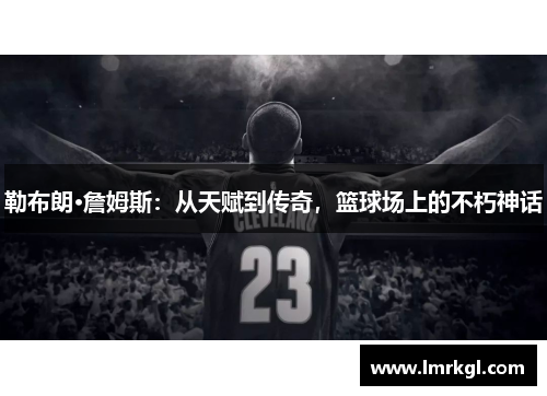 勒布朗·詹姆斯：从天赋到传奇，篮球场上的不朽神话