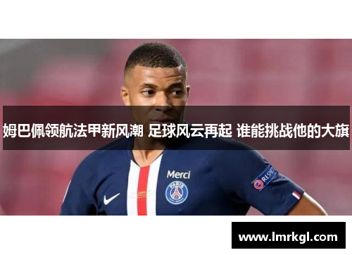 姆巴佩领航法甲新风潮 足球风云再起 谁能挑战他的大旗 姆巴佩领航法甲新风潮 足球风云再起 谁能挑战他的大旗
