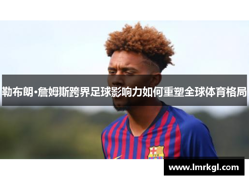 勒布朗·詹姆斯跨界足球影响力如何重塑全球体育格局