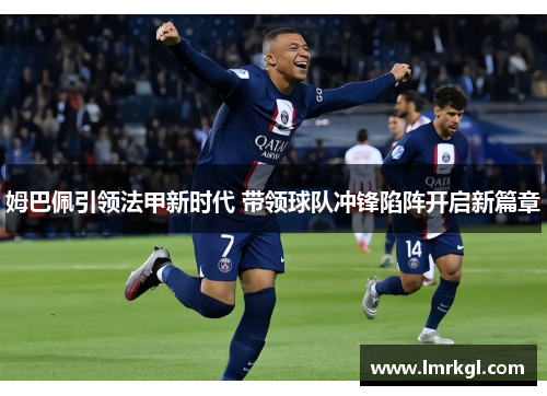 姆巴佩引领法甲新时代 带领球队冲锋陷阵开启新篇章 姆巴佩引领法甲新时代 带领球队冲锋陷阵开启新篇章