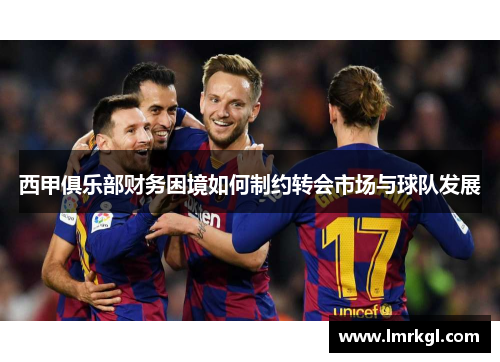 西甲俱乐部财务困境如何制约转会市场与球队发展