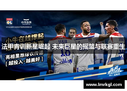 法甲青训新星崛起 未来巨星的摇篮与联赛重生 法甲青训新星崛起 未来巨星的摇篮与联赛重生