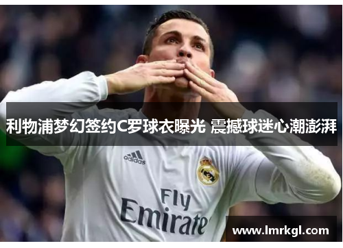 利物浦梦幻签约C罗球衣曝光 震撼球迷心潮澎湃