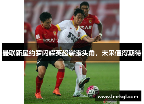 曼联新星约罗闪耀英超崭露头角,未来值得期待 曼联新星约罗闪耀英超崭露头角,未来值得期待