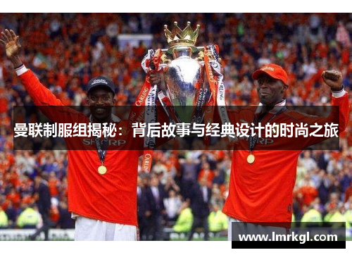 曼联制服组揭秘:背后故事与经典设计的时尚之旅 曼联制服组揭秘:背后故事与经典设计的时尚之旅