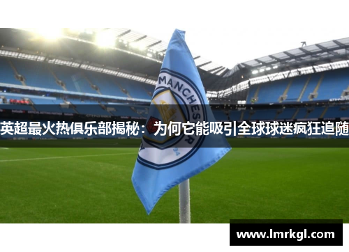 英超最火热俱乐部揭秘:为何它能吸引全球球迷疯狂追随 英超最火热俱乐部揭秘:为何它能吸引全球球迷疯狂追随