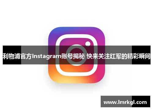 利物浦官方Instagram账号揭秘 快来关注红军的精彩瞬间