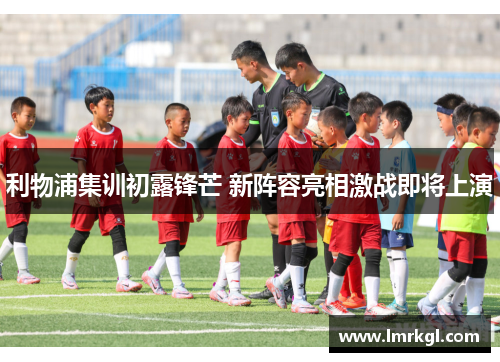 利物浦集训初露锋芒 新阵容亮相激战即将上演 利物浦集训初露锋芒 新阵容亮相激战即将上演