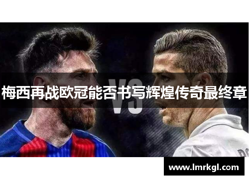 梅西再战欧冠能否书写辉煌传奇最终章
