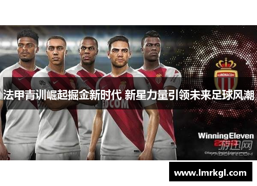 法甲青训崛起掘金新时代 新星力量引领未来足球风潮